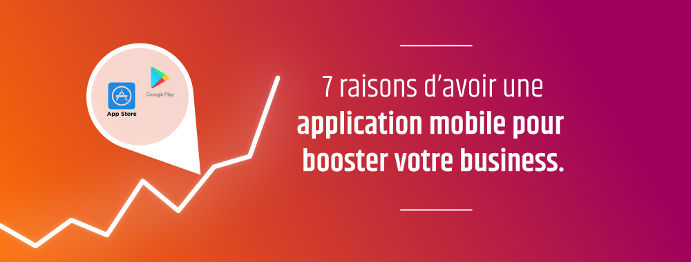 7 raisons d’avoir une application mobile pour booster votre business